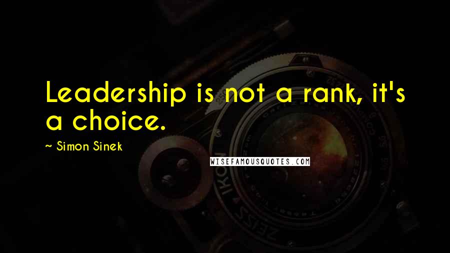 Simon Sinek Quotes: Leadership is not a rank, it's a choice.