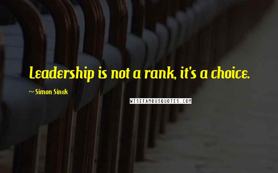 Simon Sinek Quotes: Leadership is not a rank, it's a choice.
