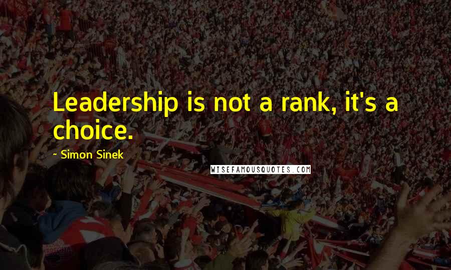 Simon Sinek Quotes: Leadership is not a rank, it's a choice.
