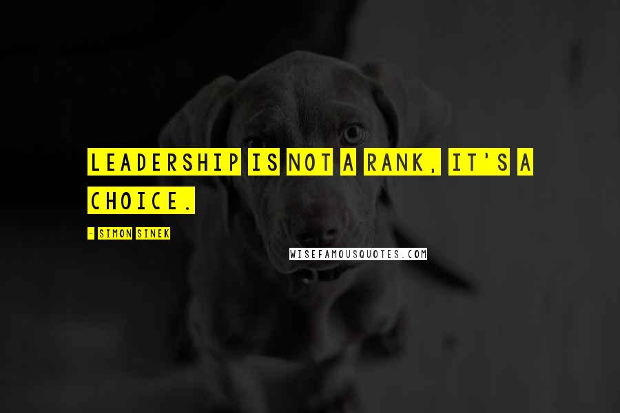 Simon Sinek Quotes: Leadership is not a rank, it's a choice.