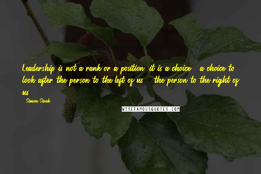 Simon Sinek Quotes: Leadership is not a rank or a position, it is a choice - a choice to look after the person to the left of us & the person to the right of us.