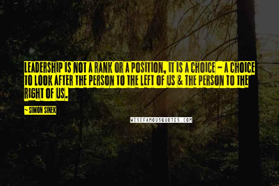 Simon Sinek Quotes: Leadership is not a rank or a position, it is a choice - a choice to look after the person to the left of us & the person to the right of us.