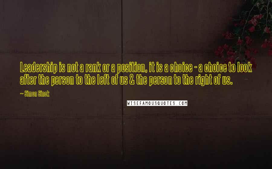 Simon Sinek Quotes: Leadership is not a rank or a position, it is a choice - a choice to look after the person to the left of us & the person to the right of us.