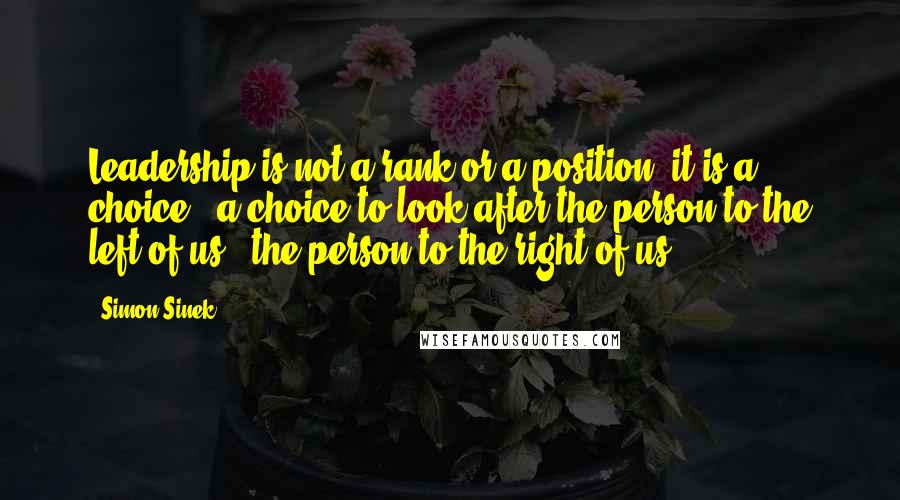 Simon Sinek Quotes: Leadership is not a rank or a position, it is a choice - a choice to look after the person to the left of us & the person to the right of us.