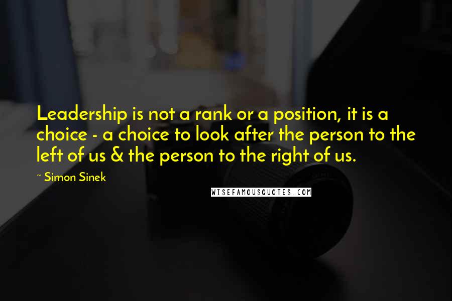 Simon Sinek Quotes: Leadership is not a rank or a position, it is a choice - a choice to look after the person to the left of us & the person to the right of us.
