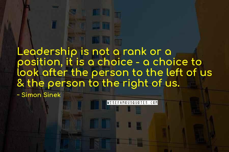 Simon Sinek Quotes: Leadership is not a rank or a position, it is a choice - a choice to look after the person to the left of us & the person to the right of us.