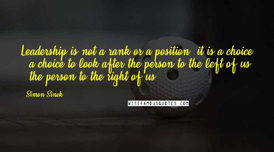 Simon Sinek Quotes: Leadership is not a rank or a position, it is a choice - a choice to look after the person to the left of us & the person to the right of us.