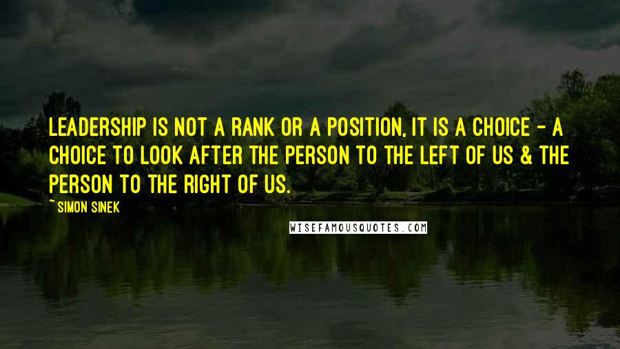 Simon Sinek Quotes: Leadership is not a rank or a position, it is a choice - a choice to look after the person to the left of us & the person to the right of us.