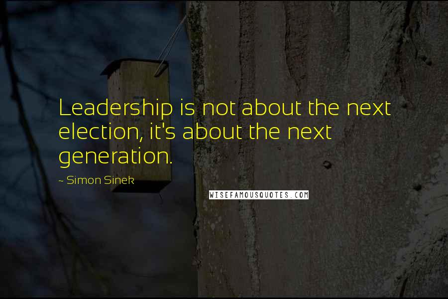 Simon Sinek Quotes: Leadership is not about the next election, it's about the next generation.