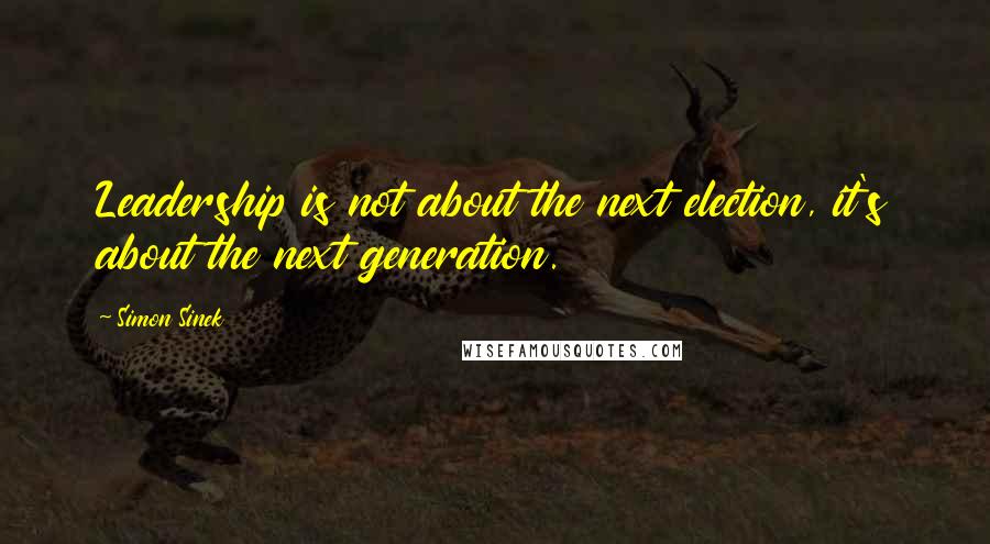 Simon Sinek Quotes: Leadership is not about the next election, it's about the next generation.