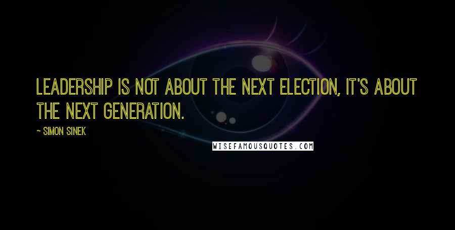 Simon Sinek Quotes: Leadership is not about the next election, it's about the next generation.