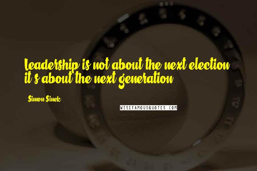 Simon Sinek Quotes: Leadership is not about the next election, it's about the next generation.