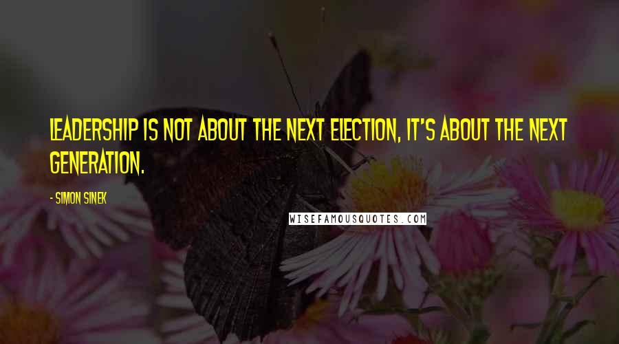 Simon Sinek Quotes: Leadership is not about the next election, it's about the next generation.