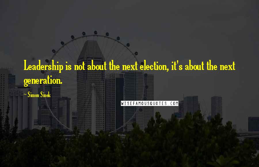 Simon Sinek Quotes: Leadership is not about the next election, it's about the next generation.