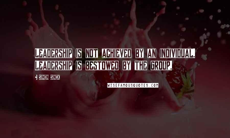 Simon Sinek Quotes: Leadership is not achieved by an individual. Leadership is bestowed by the group.