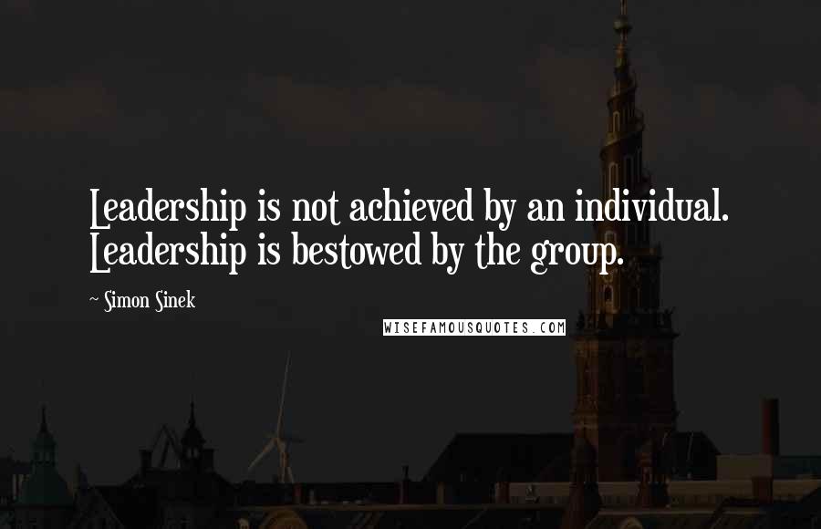 Simon Sinek Quotes: Leadership is not achieved by an individual. Leadership is bestowed by the group.