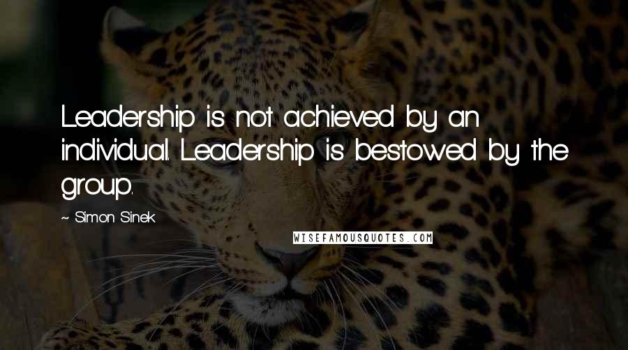 Simon Sinek Quotes: Leadership is not achieved by an individual. Leadership is bestowed by the group.