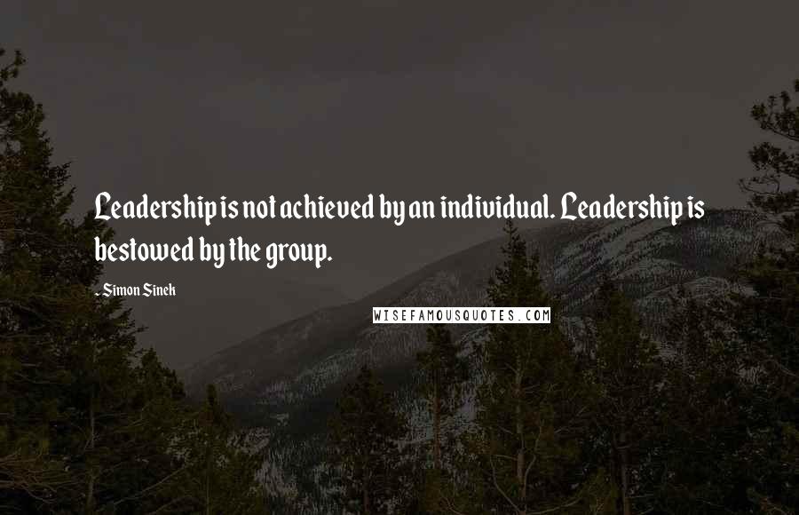 Simon Sinek Quotes: Leadership is not achieved by an individual. Leadership is bestowed by the group.
