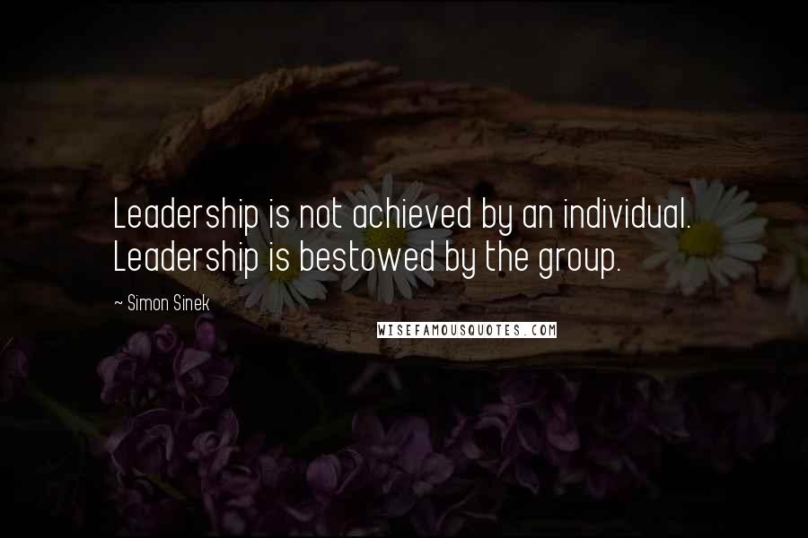 Simon Sinek Quotes: Leadership is not achieved by an individual. Leadership is bestowed by the group.
