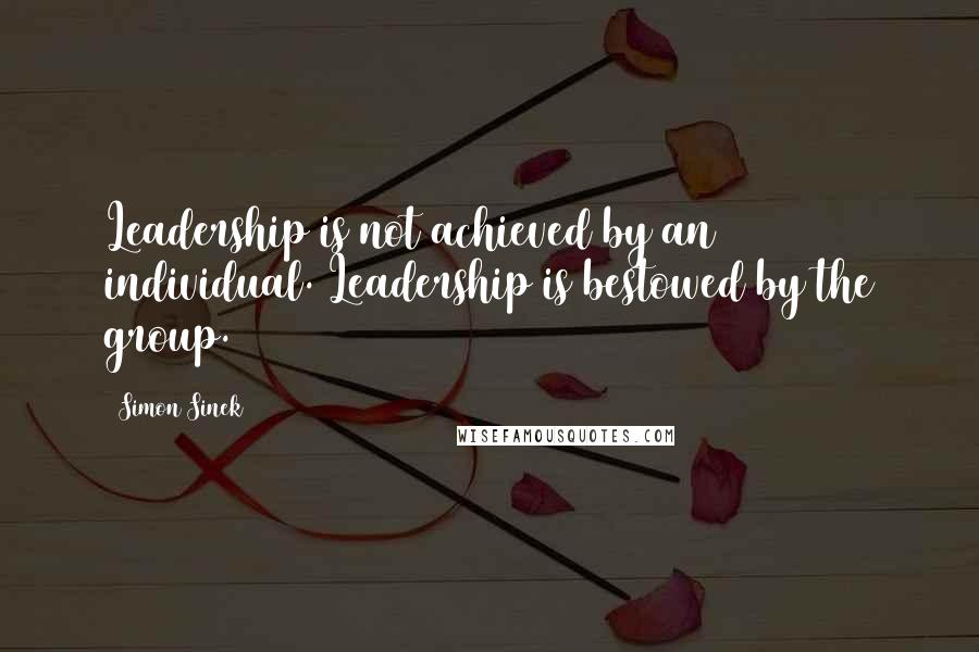 Simon Sinek Quotes: Leadership is not achieved by an individual. Leadership is bestowed by the group.