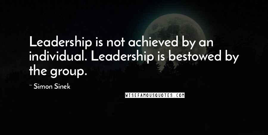 Simon Sinek Quotes: Leadership is not achieved by an individual. Leadership is bestowed by the group.