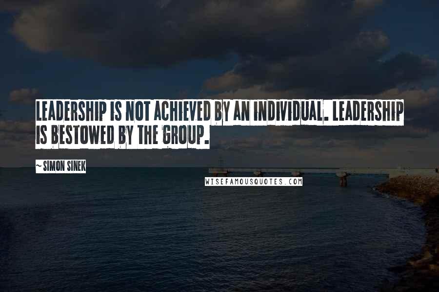 Simon Sinek Quotes: Leadership is not achieved by an individual. Leadership is bestowed by the group.