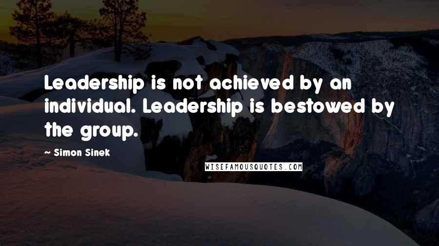 Simon Sinek Quotes: Leadership is not achieved by an individual. Leadership is bestowed by the group.
