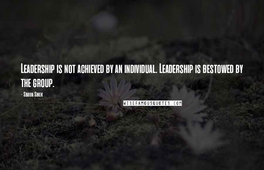 Simon Sinek Quotes: Leadership is not achieved by an individual. Leadership is bestowed by the group.
