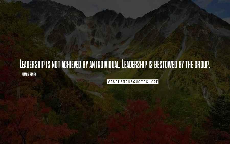 Simon Sinek Quotes: Leadership is not achieved by an individual. Leadership is bestowed by the group.