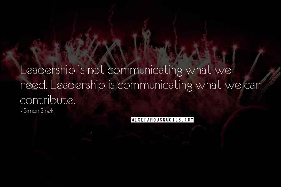 Simon Sinek Quotes: Leadership is not communicating what we need. Leadership is communicating what we can contribute.