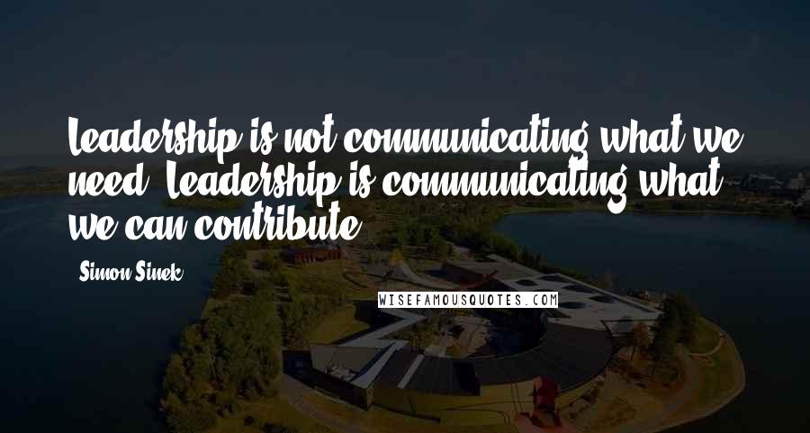 Simon Sinek Quotes: Leadership is not communicating what we need. Leadership is communicating what we can contribute.