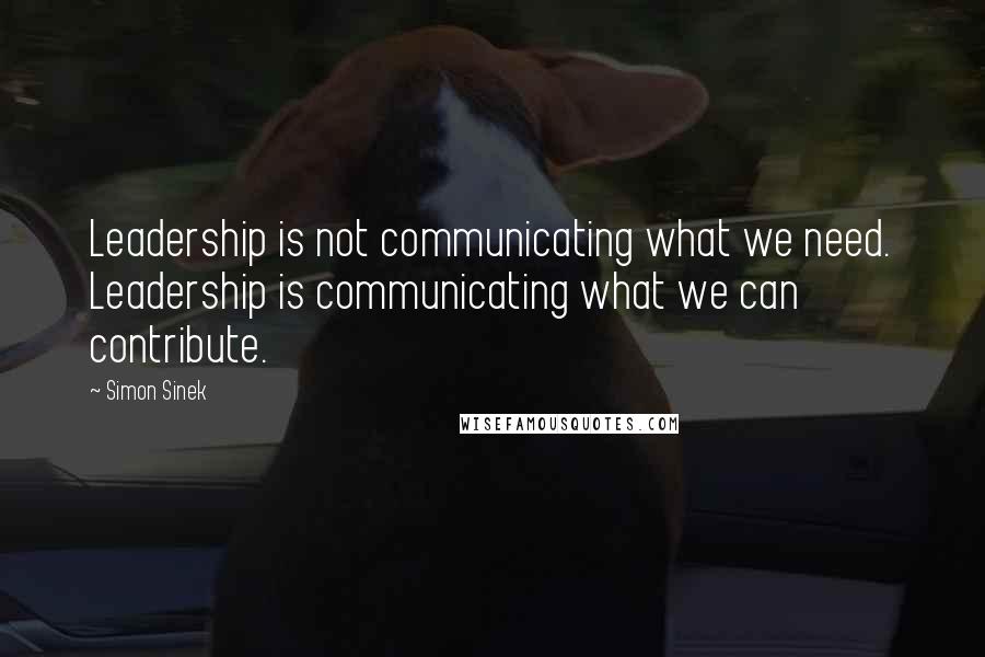 Simon Sinek Quotes: Leadership is not communicating what we need. Leadership is communicating what we can contribute.
