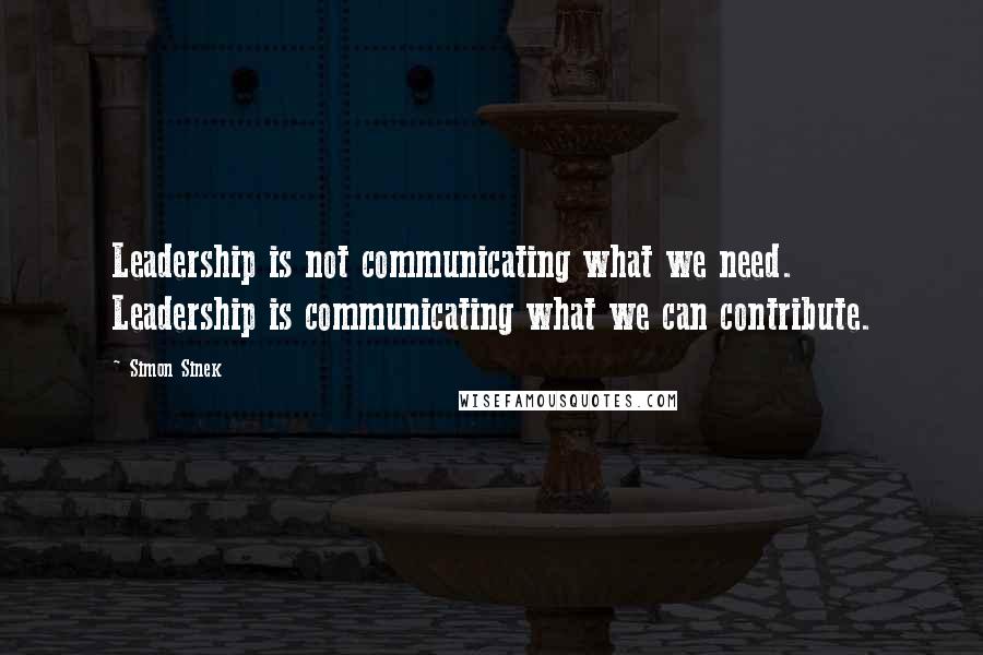 Simon Sinek Quotes: Leadership is not communicating what we need. Leadership is communicating what we can contribute.