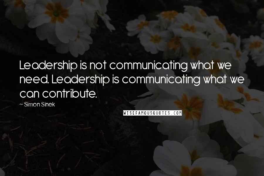 Simon Sinek Quotes: Leadership is not communicating what we need. Leadership is communicating what we can contribute.