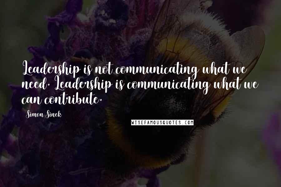 Simon Sinek Quotes: Leadership is not communicating what we need. Leadership is communicating what we can contribute.