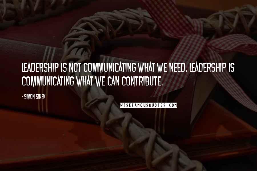 Simon Sinek Quotes: Leadership is not communicating what we need. Leadership is communicating what we can contribute.