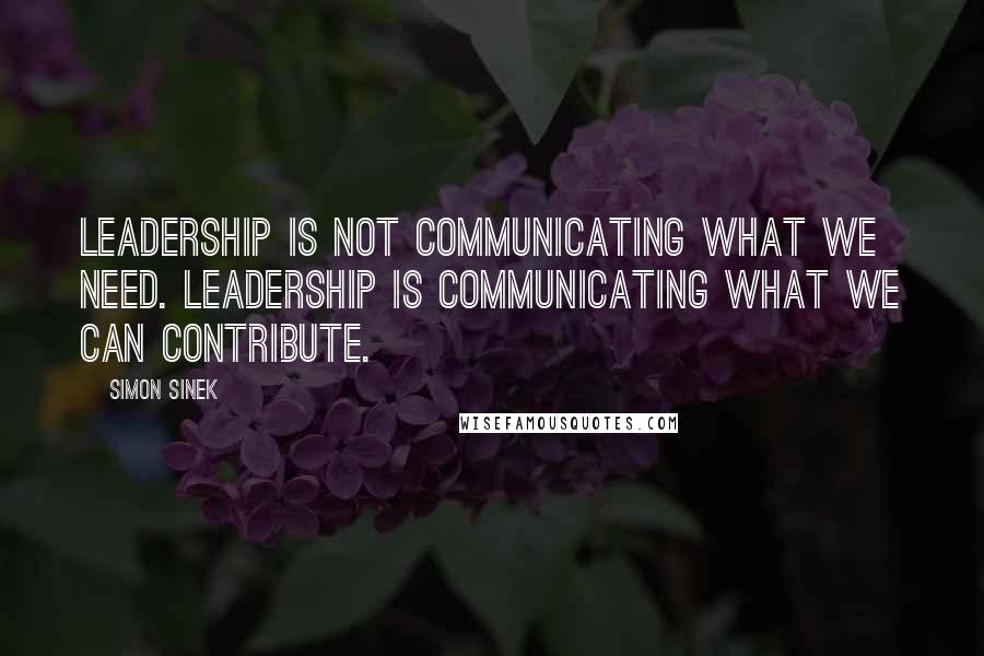Simon Sinek Quotes: Leadership is not communicating what we need. Leadership is communicating what we can contribute.