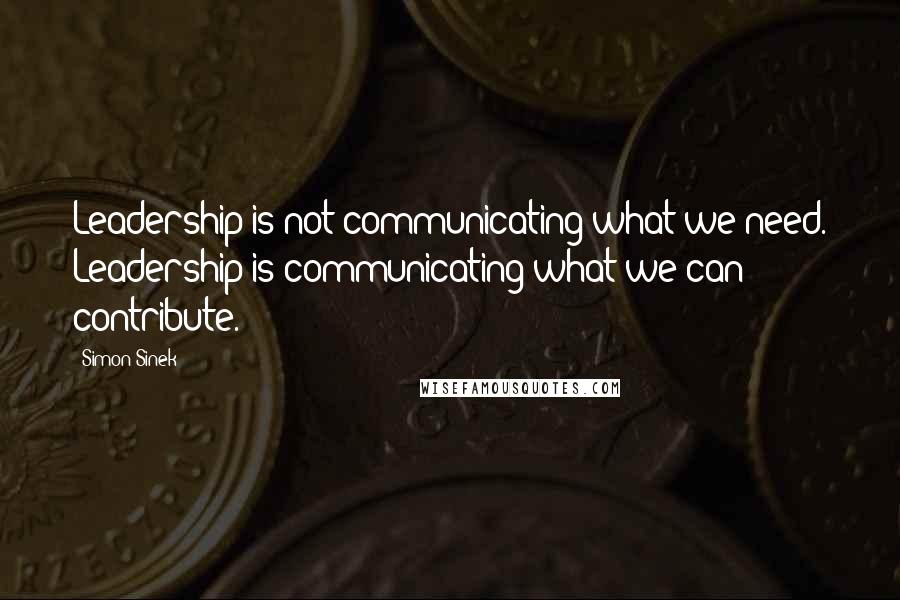 Simon Sinek Quotes: Leadership is not communicating what we need. Leadership is communicating what we can contribute.