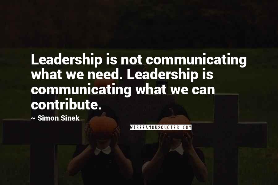 Simon Sinek Quotes: Leadership is not communicating what we need. Leadership is communicating what we can contribute.