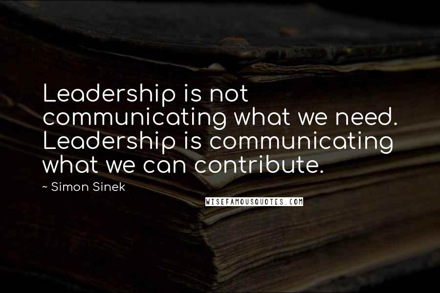Simon Sinek Quotes: Leadership is not communicating what we need. Leadership is communicating what we can contribute.