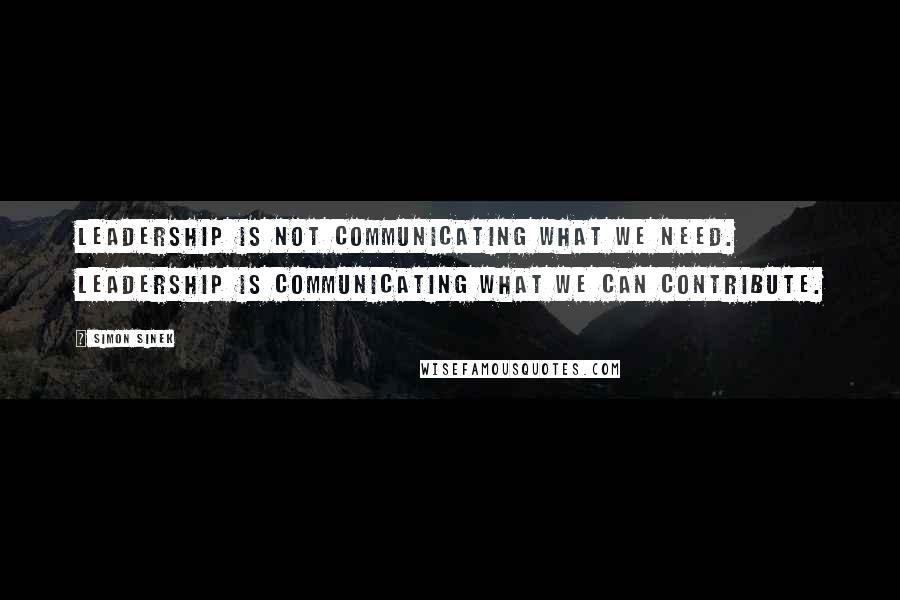 Simon Sinek Quotes: Leadership is not communicating what we need. Leadership is communicating what we can contribute.