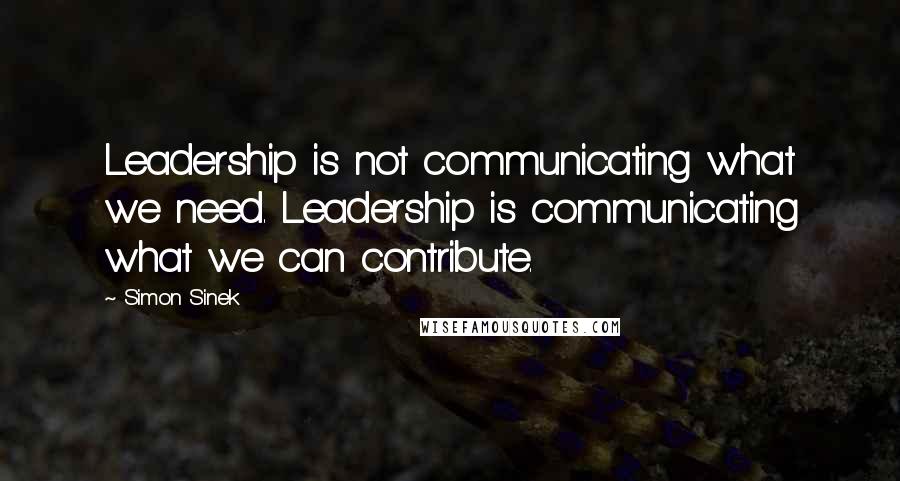 Simon Sinek Quotes: Leadership is not communicating what we need. Leadership is communicating what we can contribute.