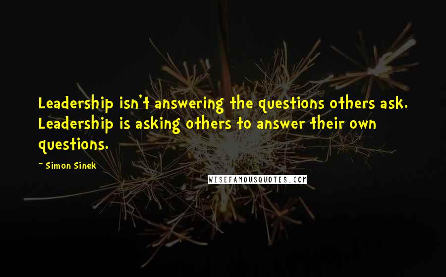 Simon Sinek Quotes: Leadership isn't answering the questions others ask. Leadership is asking others to answer their own questions.