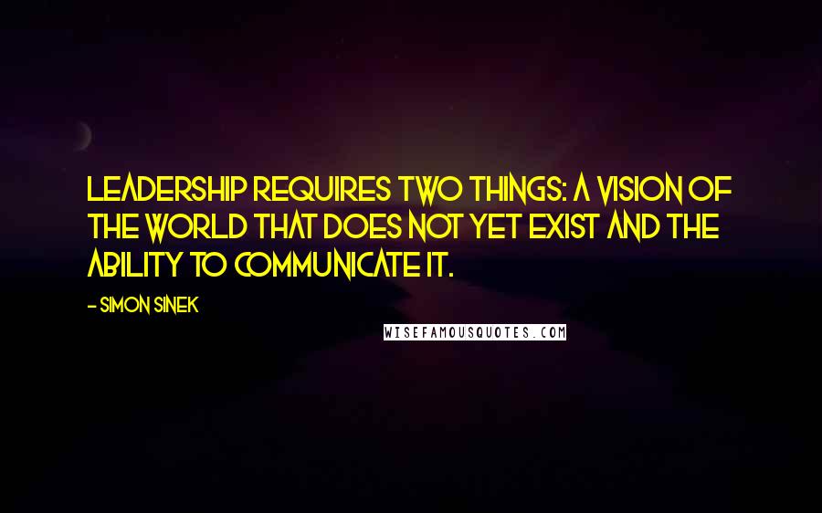 Simon Sinek Quotes: Leadership requires two things: a vision of the world that does not yet exist and the ability to communicate it.