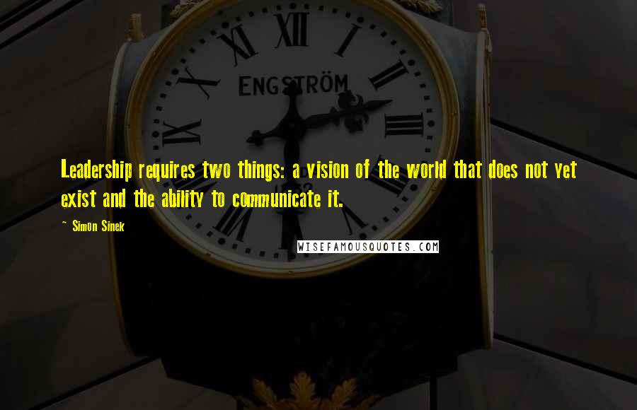 Simon Sinek Quotes: Leadership requires two things: a vision of the world that does not yet exist and the ability to communicate it.
