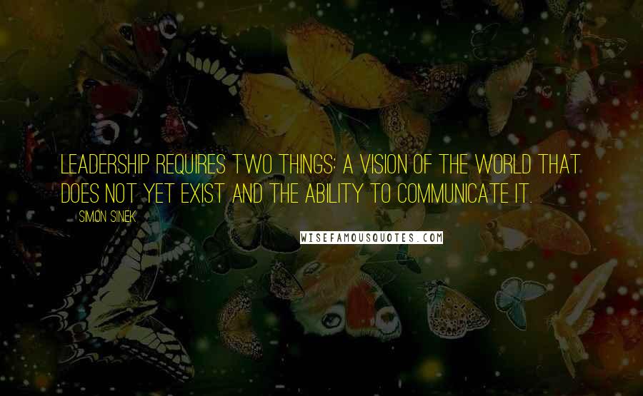 Simon Sinek Quotes: Leadership requires two things: a vision of the world that does not yet exist and the ability to communicate it.
