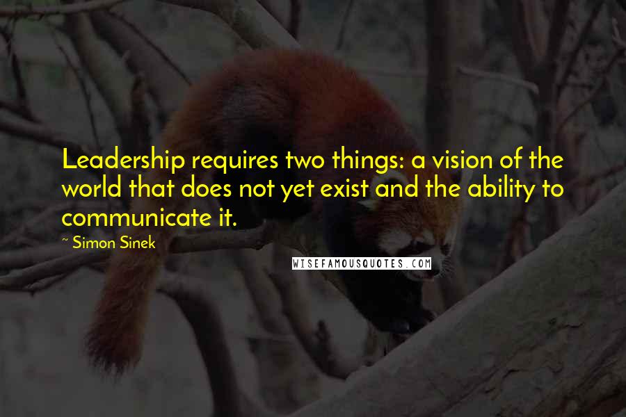 Simon Sinek Quotes: Leadership requires two things: a vision of the world that does not yet exist and the ability to communicate it.