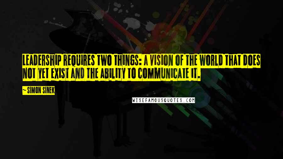 Simon Sinek Quotes: Leadership requires two things: a vision of the world that does not yet exist and the ability to communicate it.