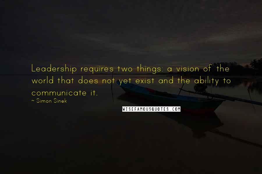 Simon Sinek Quotes: Leadership requires two things: a vision of the world that does not yet exist and the ability to communicate it.