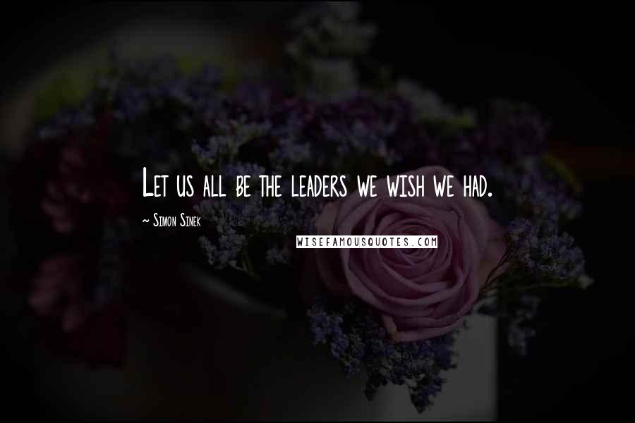 Simon Sinek Quotes: Let us all be the leaders we wish we had.